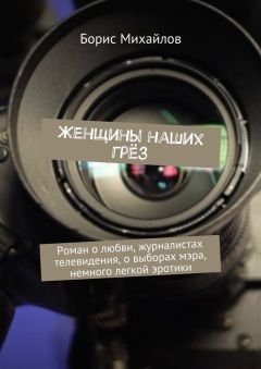 Борис Михайлов - Женщины наших грёз. Роман о любви, журналистах телевидения, о выборах мэра, немного легкой эротики