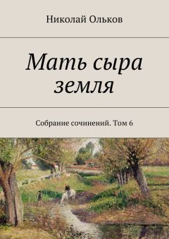 Николай Ольков - Мать сыра земля. Собрание сочинений. Том 6