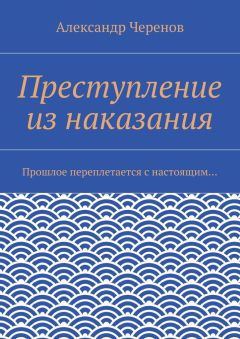 Александр Черенов - Преступление из наказания. Прошлое переплетается с настоящим…
