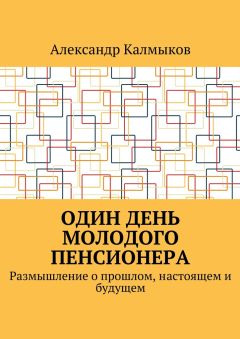 Александр Калмыков - Один день молодого пенсионера. Размышление о прошлом, настоящем и будущем