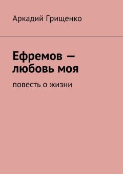Аркадий Грищенко - Ефремов – любовь моя. повесть о жизни
