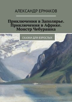 Александр Ермаков - Приключения в Заполярье. Приключения в Африке. Монстр Чебурашка. Сказки для взрослых