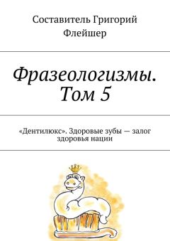 Григорий Флейшер - Фразеологизмы. Том 5. «Дентилюкс». Здоровые зубы – залог здоровья нации