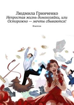 Людмила Гринченко - Непростая жизнь домохозяйки, или Осторожно – мечты сбываются! Фэнтези