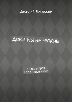 Василий Лягоскин - Дома мы не нужны. Книга вторая. Союз нерушимый