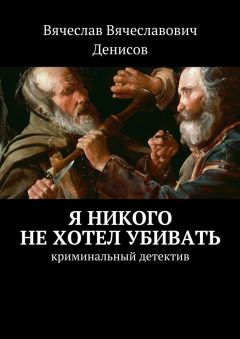 Вячеслав Денисов - Я никого не хотел убивать. Криминальный детектив