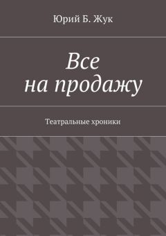 Юрий Жук - Все на продажу. Театральные хроники