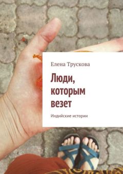 Елена Трускова - Люди, которым везет. Индийские истории