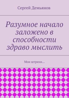 Сергей Демьянов - Разумное начало заложено в способности здраво мыслить. Мои штрихи…