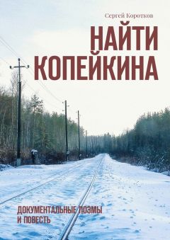 Сергей Коротков - Найти Копейкина. Документальные поэмы и повесть