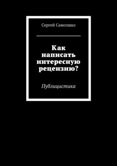 Сергей Самсошко - Как написать интересную рецензию? Публицистика