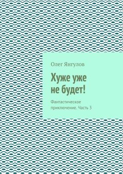 Олег Янгулов - Хуже уже не будет! Фантастическое приключение. Часть 3