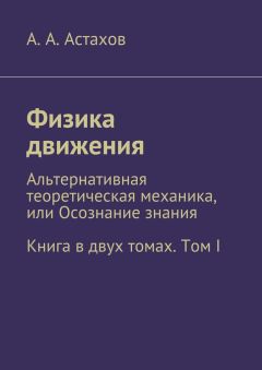 Александр Астахов - Физика движения. Альтернативная теоретическая механика, или Осознание знания. Книга в двух томах. Том I