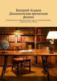 Валерий Асадов - Динамическая временная физика. Слушай музыку небесных сфер и иди по лунной дорожке, и вдыхай запах океана