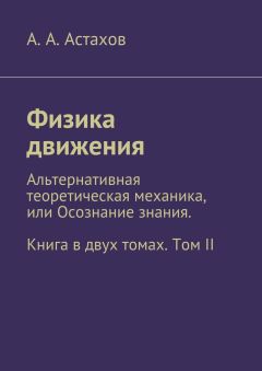 Александр Астахов - Физика движения. Альтернативная теоретическая механика, или Осознание знания. Книга в двух томах. Том II