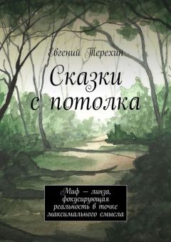 Евгений Терехин - Сказки с потолка. Миф – линза, фокусирующая реальность в точке максимального смысла