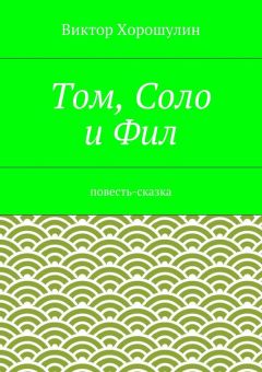 Виктор Хорошулин - Том, Соло и Фил. Повесть-сказка
