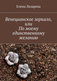 Елена Лазарева - Венецианское зеркало, или По моему единственному желанию