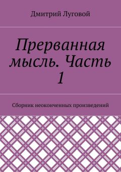 Дмитрий Луговой - Прерванная мысль. Часть 1. Сборник неоконченных произведений