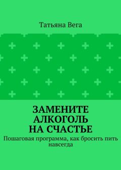 Татьяна Вега - Замените алкоголь на счастье. Пошаговая программа, как бросить пить навсегда