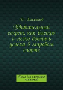 Далель Акажанов - Удивительный секрет, как быстро и легко достичь успеха в мировом спорте. Книга для настоящих чемпионов!