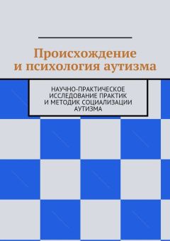 Коллектив авторов - Происхождение и психология аутизма. Научно-практическое исследование практик и методик социализации аутизма