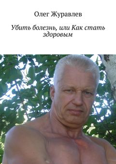 Олег Журавлев - Убить болезнь, или Как стать здоровым