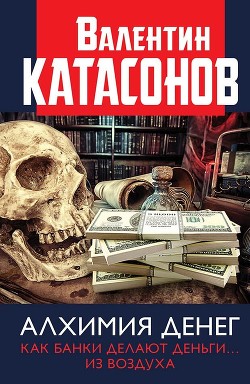 Алхимия денег. Как банки делают деньги… из воздуха - Катасонов Валентин Юрьевич