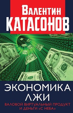 Экономика лжи. Валовой виртуальный продукт и деньги «с неба» - Катасонов Валентин Юрьевич
