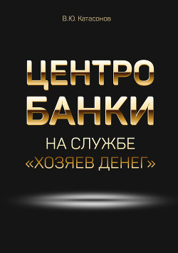 Центробанки на службе «хозяев денег» - Катасонов Валентин Юрьевич