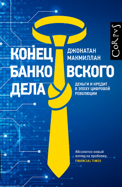 Конец банковского дела. Деньги и кредит в эпоху цифровой революции - Макмиллан Джонатан