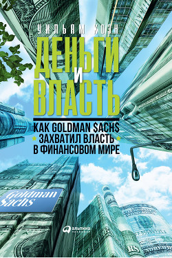 Деньги и власть. Как Goldman Sachs захватил власть в финансовом мире - Коэн Уильям