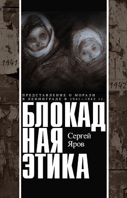 Блокадная этика. Представления о морали в Ленинграде в 1941 —1942 гг. - Яров Сергей