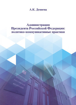 Администрация Президента Российской Федерации: политико-коммуникативные практики - Дениева Айна