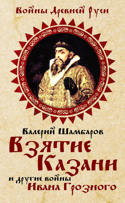 Взятие Казани и другие войны Ивана Грозного - Шамбаров Валерий Евгеньевич
