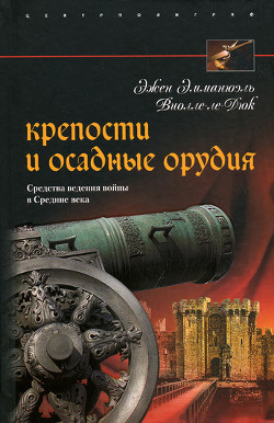 Крепости и осадные орудия. Средства ведения войны в Средние века - Виолле-ле-Дюк Эжен Эмманюэль