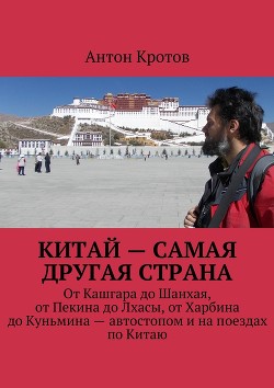 Китай – самая другая страна. От Кашгара до Шанхая, от Пекина до Лхасы, от Харбина до Куньмина – автостопом и на поездах по Китаю - Кротов Антон Викторович