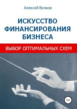 Искусство финансирования бизнеса: выбор оптимальных схем - Волков Алексей Алексеевич
