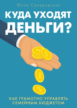 Куда уходят деньги. Как грамотно управлять семейным бюджетом - Сахаровская Юлия