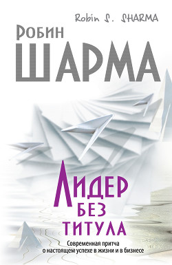 Лидер без титула. Современная притча о настоящем успехе в жизни и в бизнесе - Шарма Робин