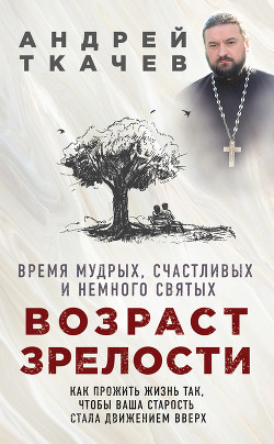 Возраст зрелости. Время мудрых, счастливых и немного святых - Ткачев Андрей