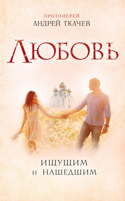 Любовь. Ищущим и нашедшим - Ткачев Андрей