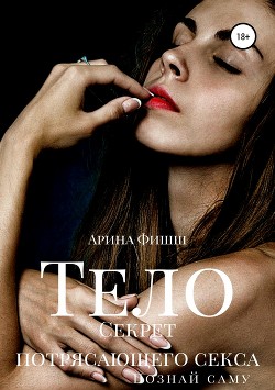 Тело. Секрет потрясающего секса. Познай саму себя - Фишш Арина