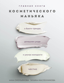 Главная книга косметического маньяка. О бьюти-трендах, домашнем уходе и уколах молодости честно - Смольянова Анна