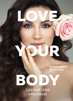 Love your body. Сделай себя красивой - Шарк Ирина