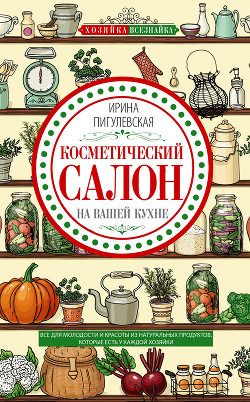 Косметический салон на вашей кухне. Все для молодости и красоты из натуральных продуктов, которые есть у каждой хозяйки - Пигулевская Ирина