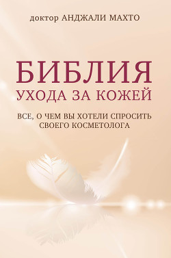 Библия ухода за кожей. Все, о чем вы хотели спросить своего косметолога - Махто Анджали