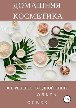 Домашняя косметика. Все рецепты в одной книге - Сивек Ольга