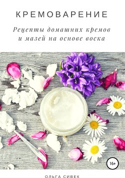 Кремоварение. Рецепты домашних кремов и мазей на основе воска - Сивек Ольга