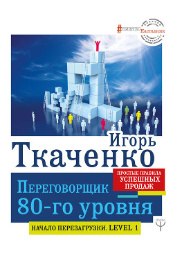 Переговорщик 80-го уровня. Простые правила успешных продаж - Ткаченко Игорь